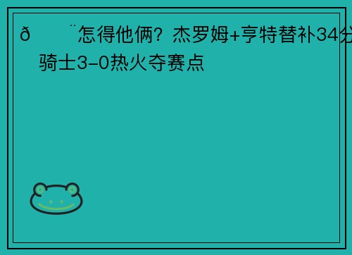 😨怎得他俩？杰罗姆+亨特替补34分⚔️骑士3-0热火夺赛点